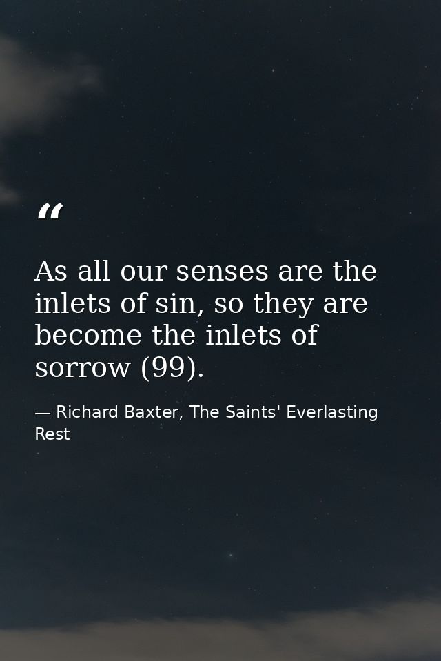 As all our senses are the inlets of sin, so they are become the inlets of sorrow (99). — Richard Baxter, The Saints' Everlasting Rest