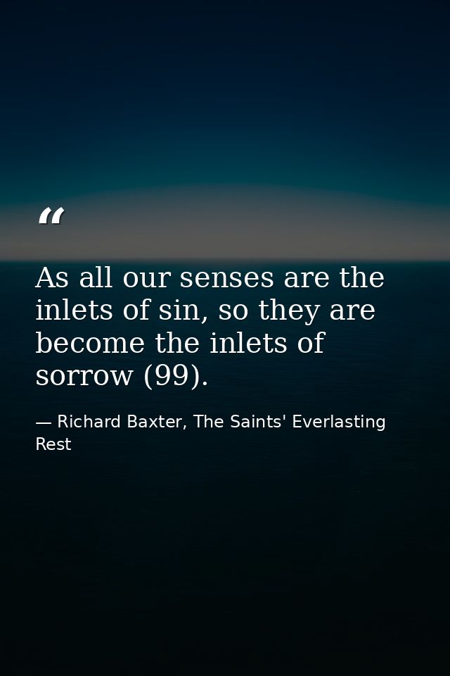 As all our senses are the inlets of sin, so they are become the inlets of sorrow (99). — Richard Baxter, The Saints' Everlasting Rest
