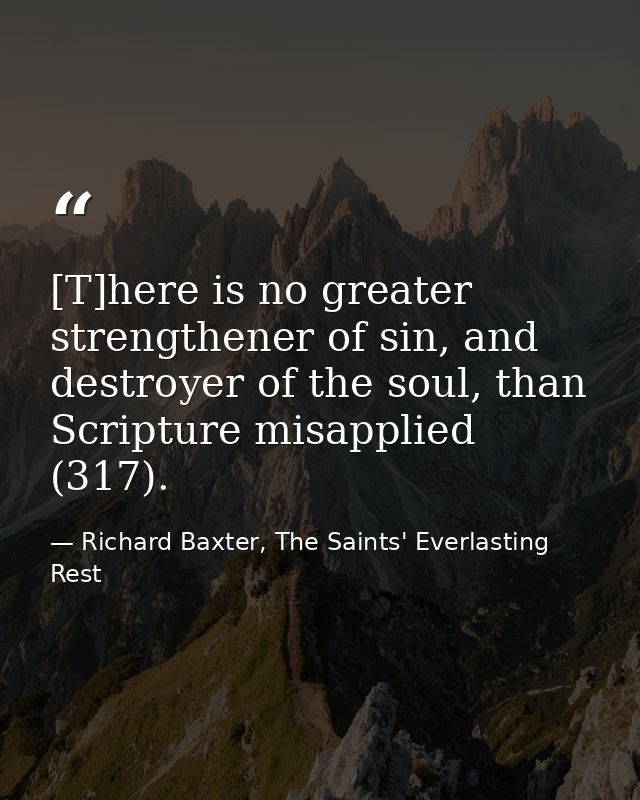 [T]here is no greater strengthener of sin, and destroyer of the soul, than Scripture misapplied (317). — Richard Baxter, The Saints' Everlasting Rest