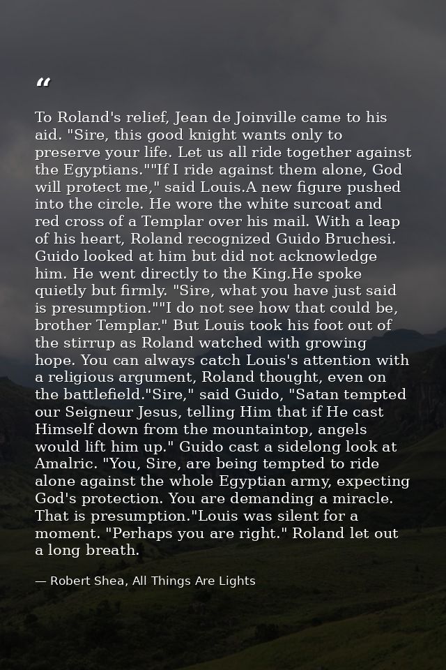 To Roland's relief, Jean de Joinville came to his aid. "Sire, this good knight wants only to preserve your life. Let us  — Robert Shea, All Things Are Lights