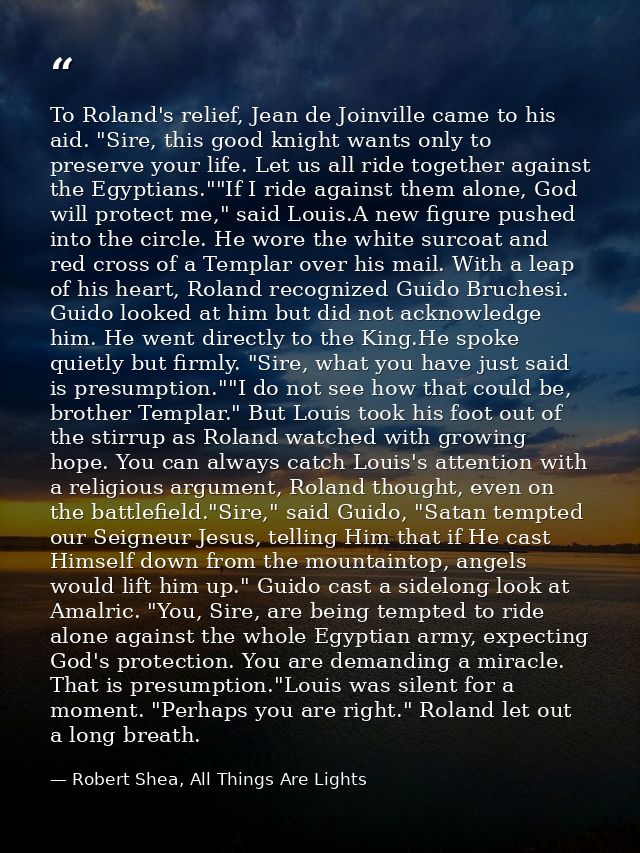 To Roland's relief, Jean de Joinville came to his aid. "Sire, this good knight wants only to preserve your life. Let us  — Robert Shea, All Things Are Lights