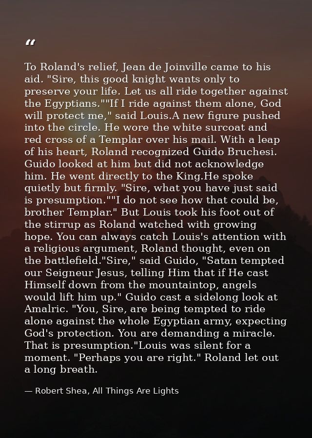 To Roland's relief, Jean de Joinville came to his aid. "Sire, this good knight wants only to preserve your life. Let us  — Robert Shea, All Things Are Lights