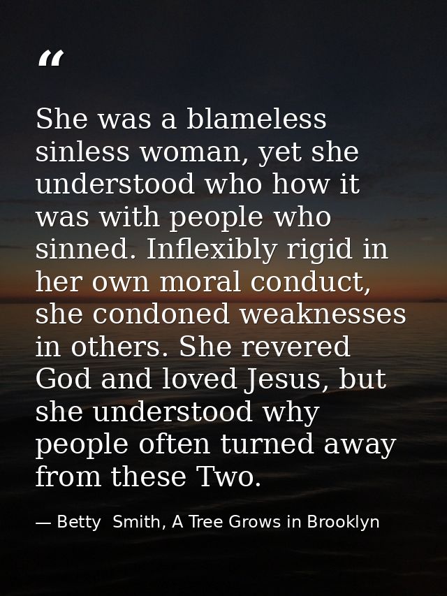 She was a blameless sinless woman, yet she understood who how it was with people who sinned. Inflexibly rigid in her own — Betty  Smith, A Tree Grows in Brooklyn