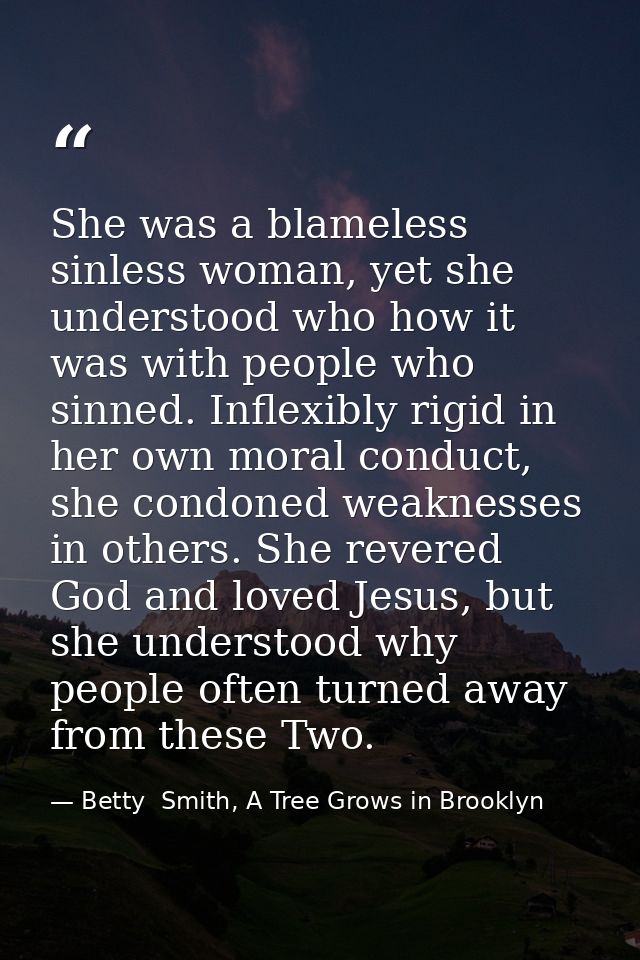 She was a blameless sinless woman, yet she understood who how it was with people who sinned. Inflexibly rigid in her own — Betty  Smith, A Tree Grows in Brooklyn