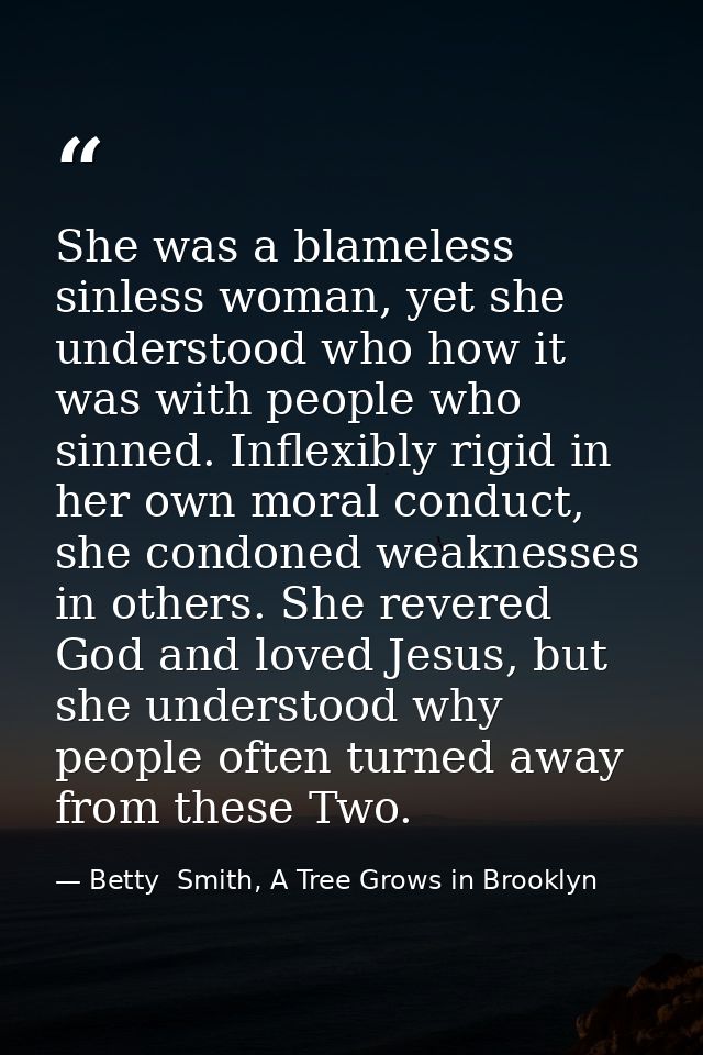 She was a blameless sinless woman, yet she understood who how it was with people who sinned. Inflexibly rigid in her own — Betty  Smith, A Tree Grows in Brooklyn