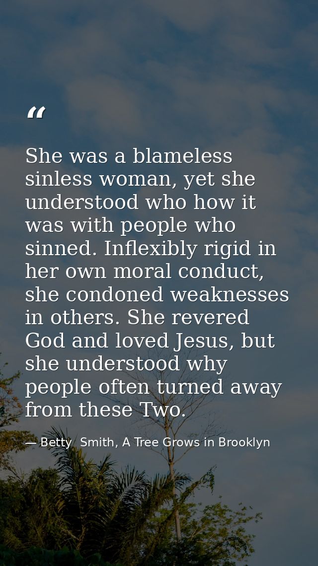 She was a blameless sinless woman, yet she understood who how it was with people who sinned. Inflexibly rigid in her own — Betty  Smith, A Tree Grows in Brooklyn