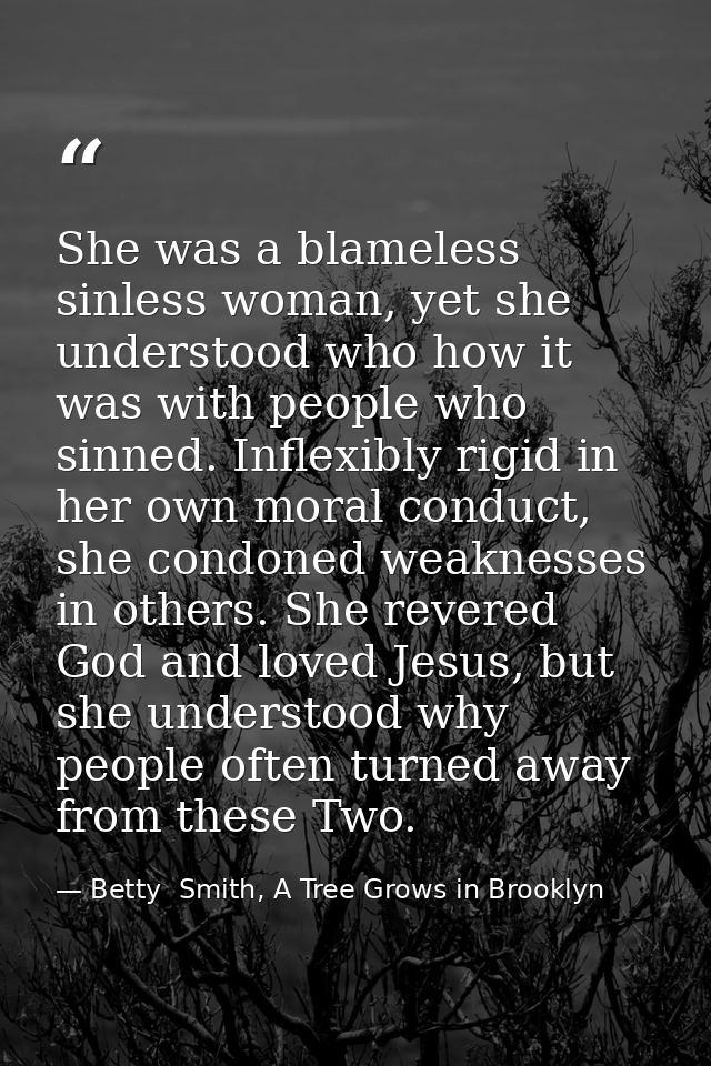 She was a blameless sinless woman, yet she understood who how it was with people who sinned. Inflexibly rigid in her own — Betty  Smith, A Tree Grows in Brooklyn