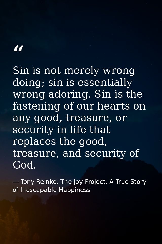Sin is not merely wrong doing; sin is essentially wrong adoring. Sin is the fastening of our hearts on any good, treasur — Tony Reinke, The Joy Project: A True Story of Inescapable Happiness