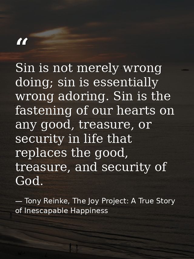 Sin is not merely wrong doing; sin is essentially wrong adoring. Sin is the fastening of our hearts on any good, treasur — Tony Reinke, The Joy Project: A True Story of Inescapable Happiness