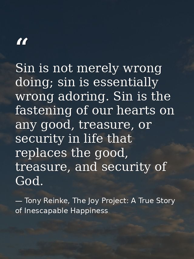 Sin is not merely wrong doing; sin is essentially wrong adoring. Sin is the fastening of our hearts on any good, treasur — Tony Reinke, The Joy Project: A True Story of Inescapable Happiness