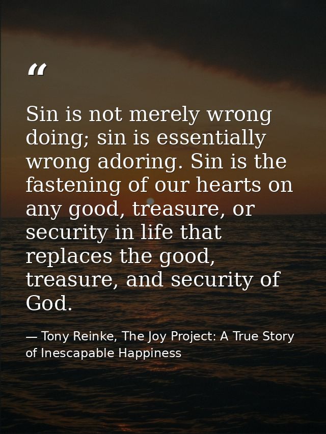 Sin is not merely wrong doing; sin is essentially wrong adoring. Sin is the fastening of our hearts on any good, treasur — Tony Reinke, The Joy Project: A True Story of Inescapable Happiness