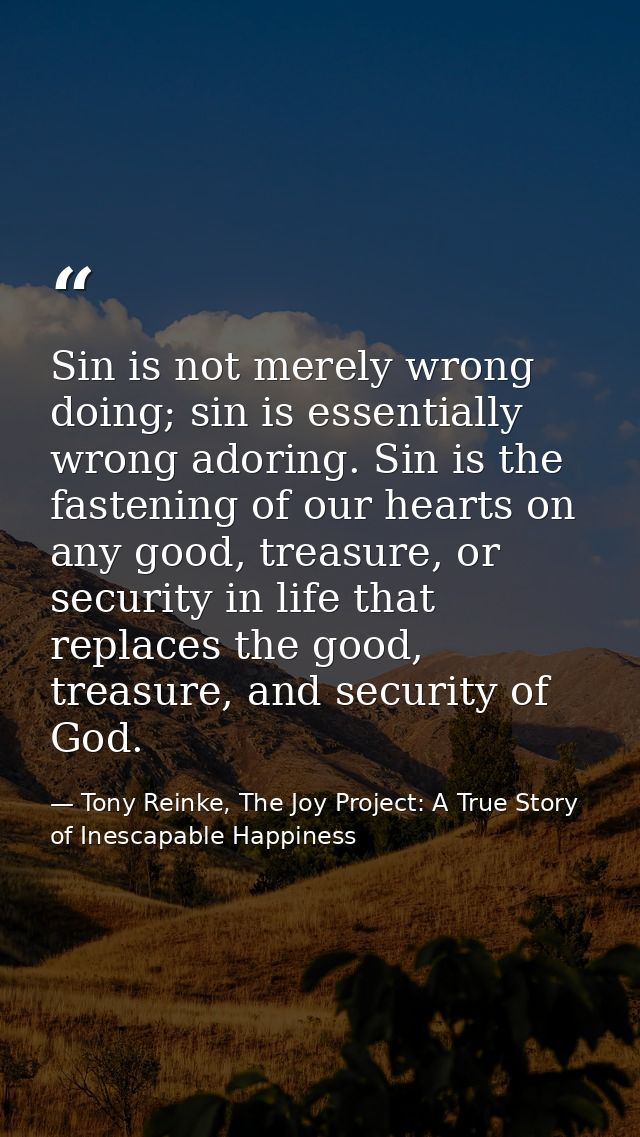 Sin is not merely wrong doing; sin is essentially wrong adoring. Sin is the fastening of our hearts on any good, treasur — Tony Reinke, The Joy Project: A True Story of Inescapable Happiness