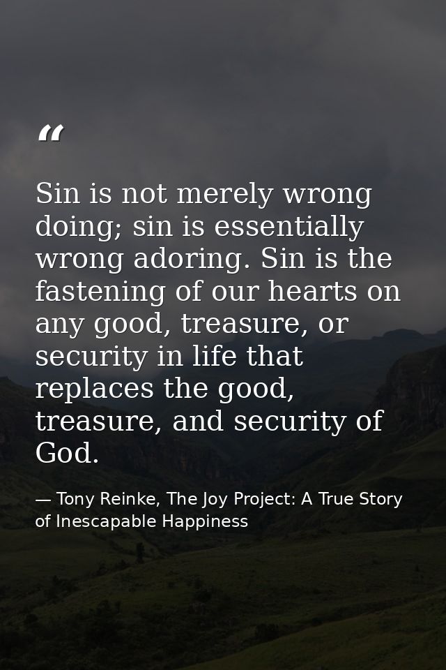 Sin is not merely wrong doing; sin is essentially wrong adoring. Sin is the fastening of our hearts on any good, treasur — Tony Reinke, The Joy Project: A True Story of Inescapable Happiness