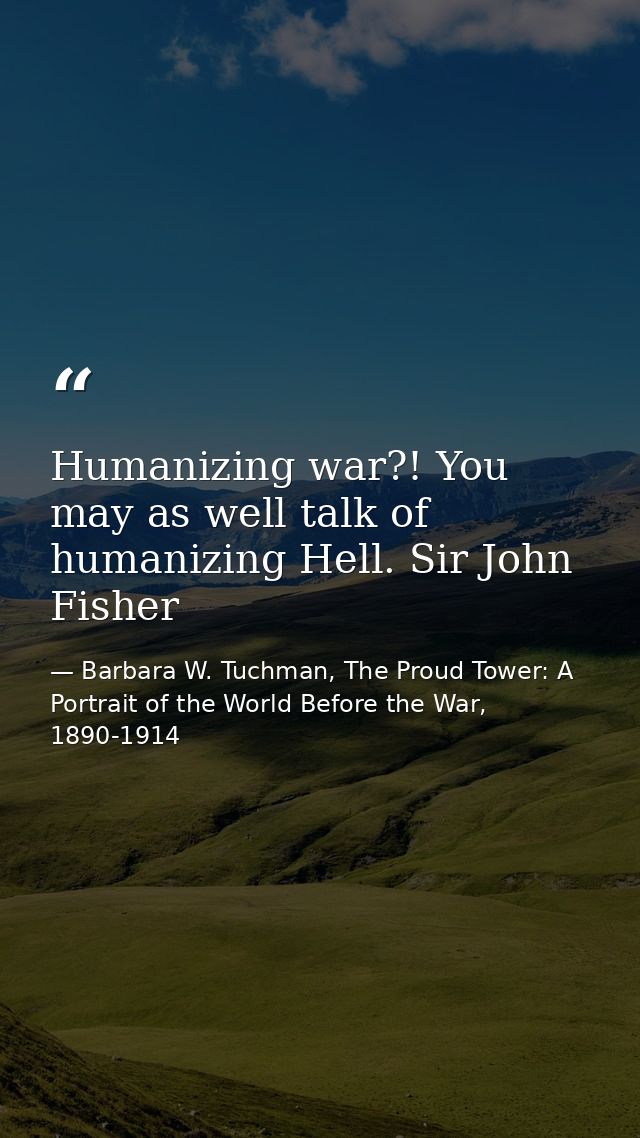 Humanizing war?! You may as well talk of humanizing Hell. Sir John Fisher — Barbara W. Tuchman, The Proud Tower: A Portrait of the World Before the War, 1890-1914