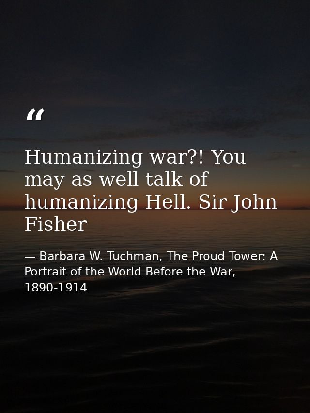 Humanizing war?! You may as well talk of humanizing Hell. Sir John Fisher — Barbara W. Tuchman, The Proud Tower: A Portrait of the World Before the War, 1890-1914