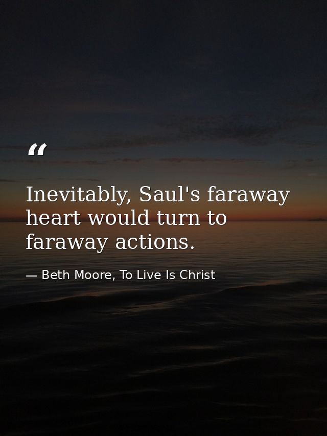 Inevitably, Saul's faraway heart would turn to faraway actions. — Beth Moore, To Live Is Christ