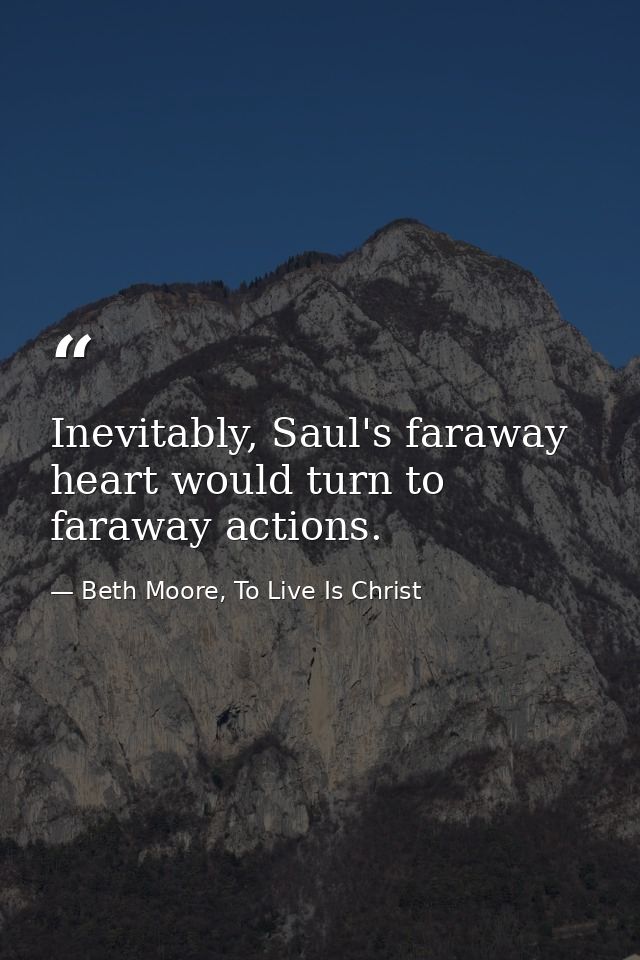 Inevitably, Saul's faraway heart would turn to faraway actions. — Beth Moore, To Live Is Christ