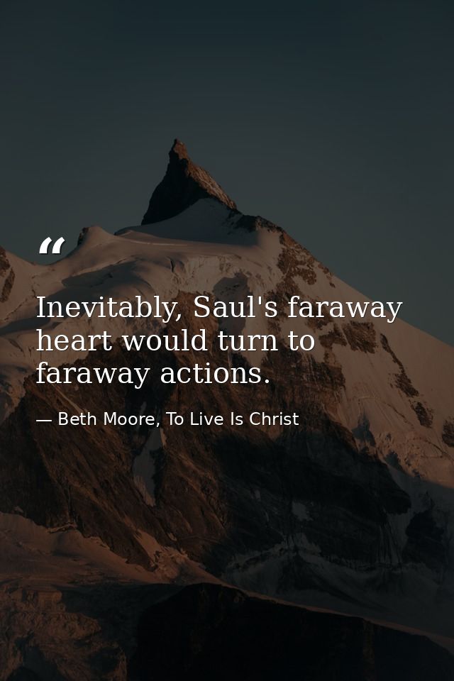 Inevitably, Saul's faraway heart would turn to faraway actions. — Beth Moore, To Live Is Christ