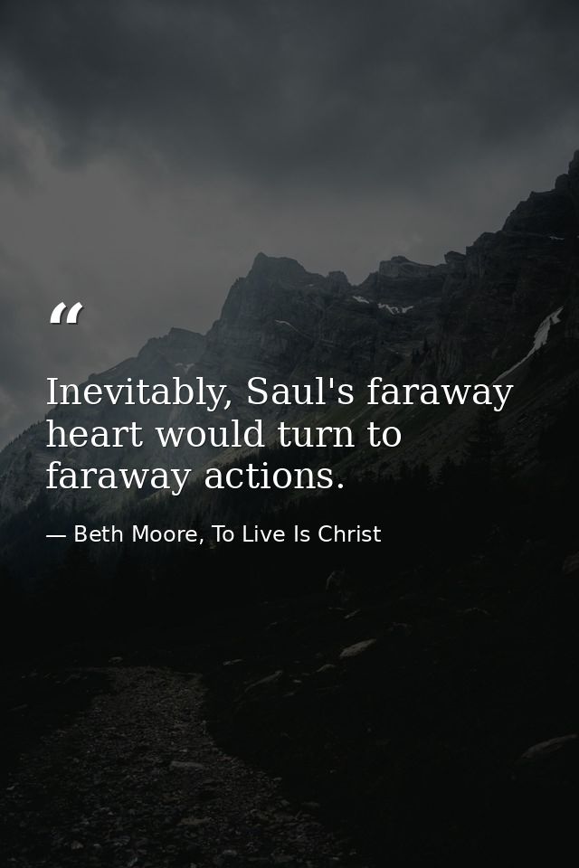 Inevitably, Saul's faraway heart would turn to faraway actions. — Beth Moore, To Live Is Christ