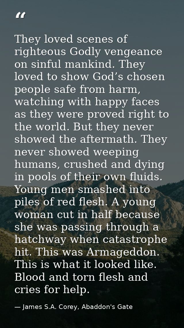 They loved scenes of righteous Godly vengeance on sinful mankind. They loved to show God’s chosen people safe from harm, — James S.A. Corey, Abaddon's Gate