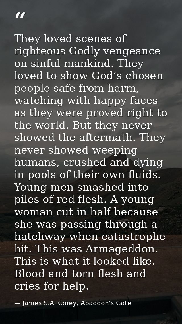 They loved scenes of righteous Godly vengeance on sinful mankind. They loved to show God’s chosen people safe from harm, — James S.A. Corey, Abaddon's Gate