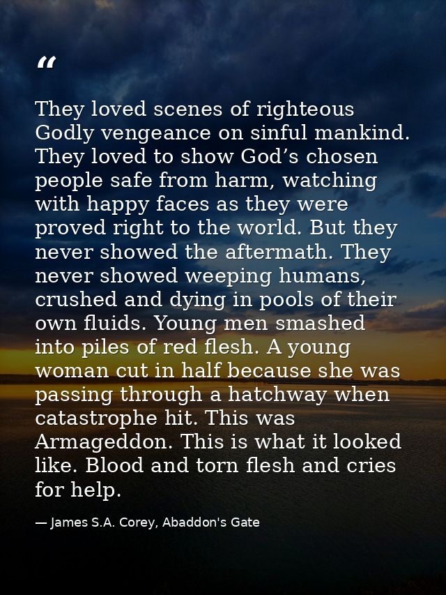 They loved scenes of righteous Godly vengeance on sinful mankind. They loved to show God’s chosen people safe from harm, — James S.A. Corey, Abaddon's Gate