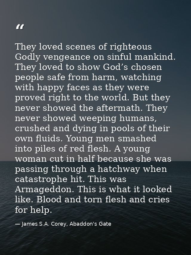 They loved scenes of righteous Godly vengeance on sinful mankind. They loved to show God’s chosen people safe from harm, — James S.A. Corey, Abaddon's Gate