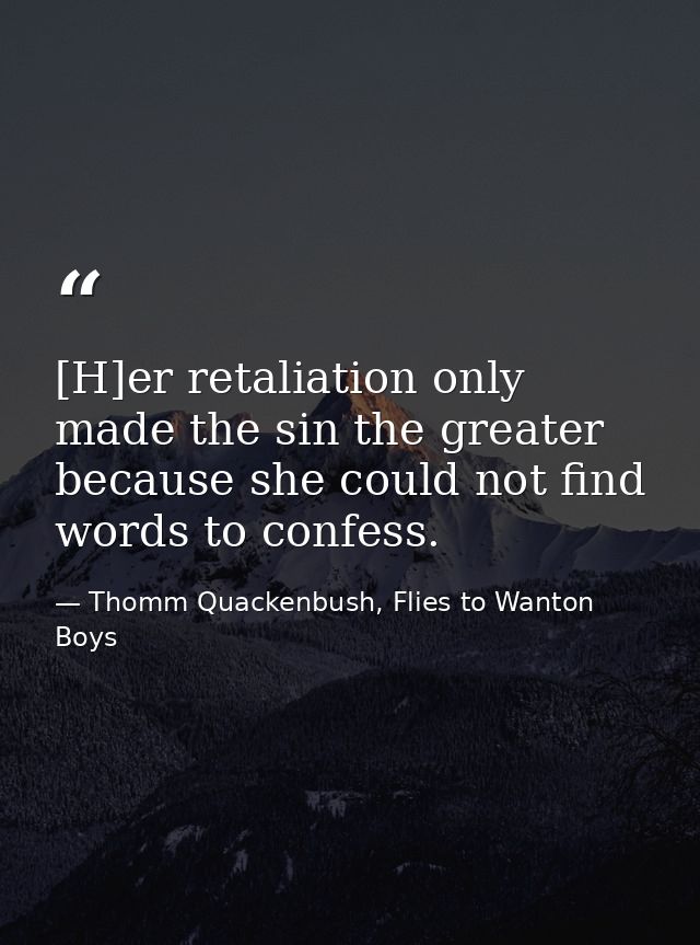 [H]er retaliation only made the sin the greater because she could not find words to confess. — Thomm Quackenbush, Flies to Wanton Boys