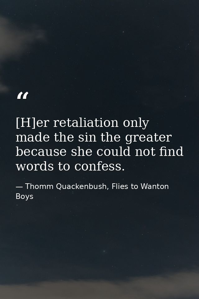 [H]er retaliation only made the sin the greater because she could not find words to confess. — Thomm Quackenbush, Flies to Wanton Boys