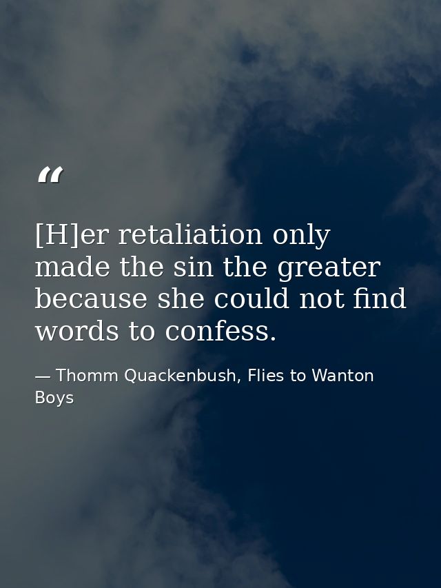 [H]er retaliation only made the sin the greater because she could not find words to confess. — Thomm Quackenbush, Flies to Wanton Boys