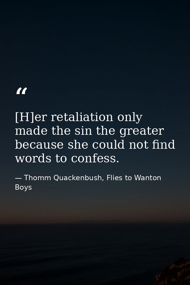 [H]er retaliation only made the sin the greater because she could not find words to confess. — Thomm Quackenbush, Flies to Wanton Boys