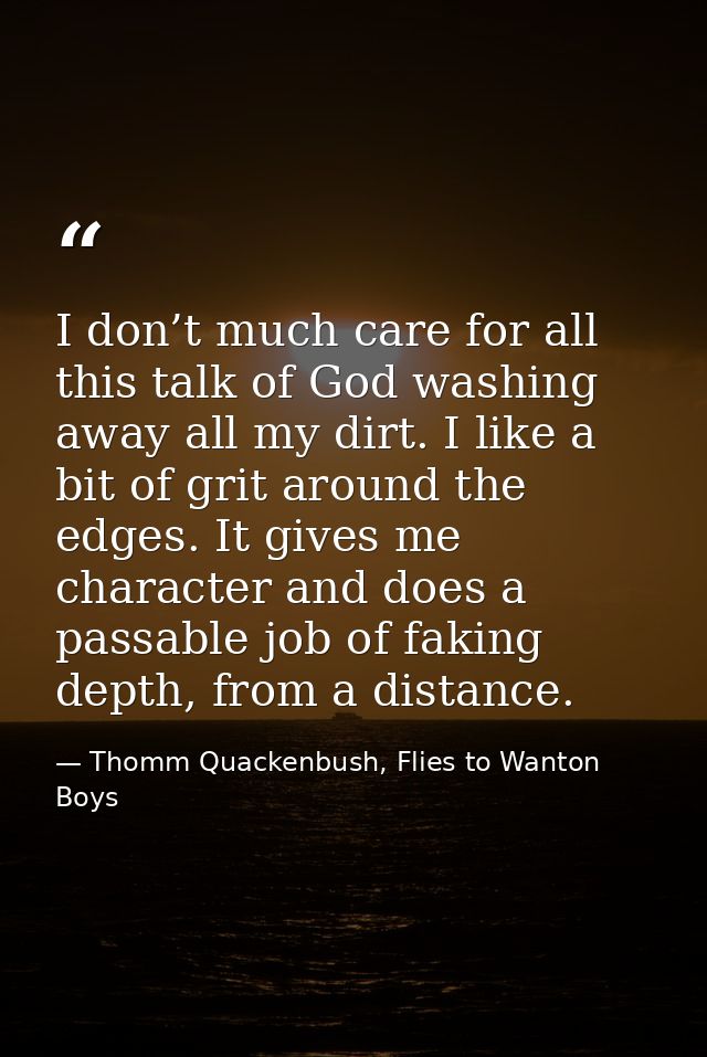 I don’t much care for all this talk of God washing away all my dirt. I like a bit of grit around the edges. It gives me  — Thomm Quackenbush, Flies to Wanton Boys