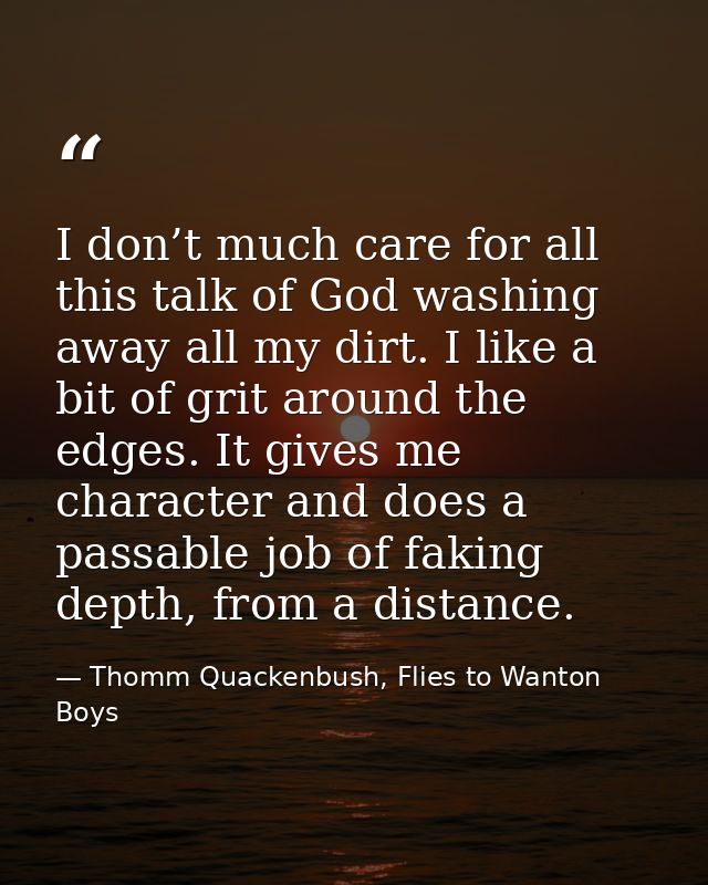 I don’t much care for all this talk of God washing away all my dirt. I like a bit of grit around the edges. It gives me  — Thomm Quackenbush, Flies to Wanton Boys