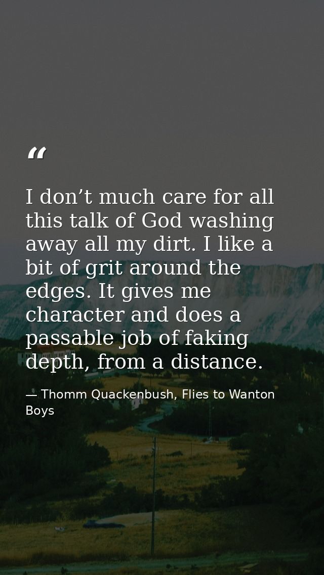 I don’t much care for all this talk of God washing away all my dirt. I like a bit of grit around the edges. It gives me  — Thomm Quackenbush, Flies to Wanton Boys