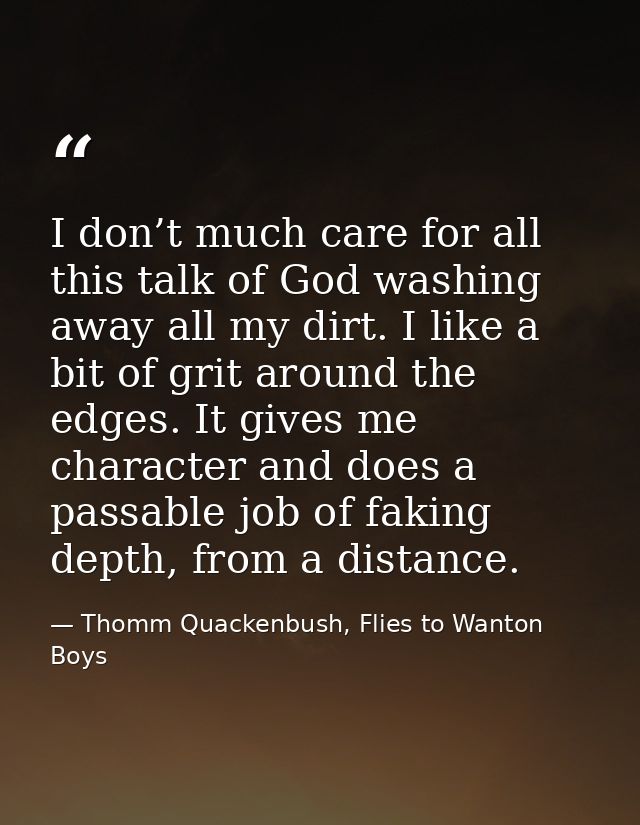 I don’t much care for all this talk of God washing away all my dirt. I like a bit of grit around the edges. It gives me  — Thomm Quackenbush, Flies to Wanton Boys
