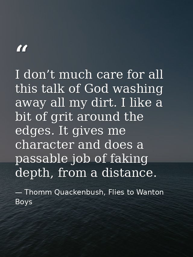 I don’t much care for all this talk of God washing away all my dirt. I like a bit of grit around the edges. It gives me  — Thomm Quackenbush, Flies to Wanton Boys