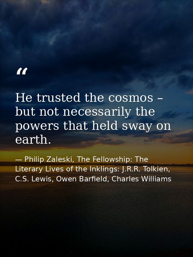 He trusted the cosmos – but not necessarily the powers that held sway on earth. — Philip Zaleski, The Fellowship: The Literary Lives of the Inklings: J.R.R. Tolkien, C.S. Lewis, Owen Barfield, Charles Williams