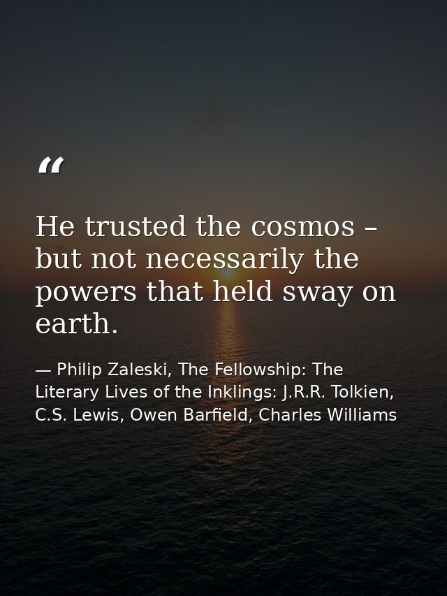 He trusted the cosmos – but not necessarily the powers that held sway on earth. — Philip Zaleski, The Fellowship: The Literary Lives of the Inklings: J.R.R. Tolkien, C.S. Lewis, Owen Barfield, Charles Williams