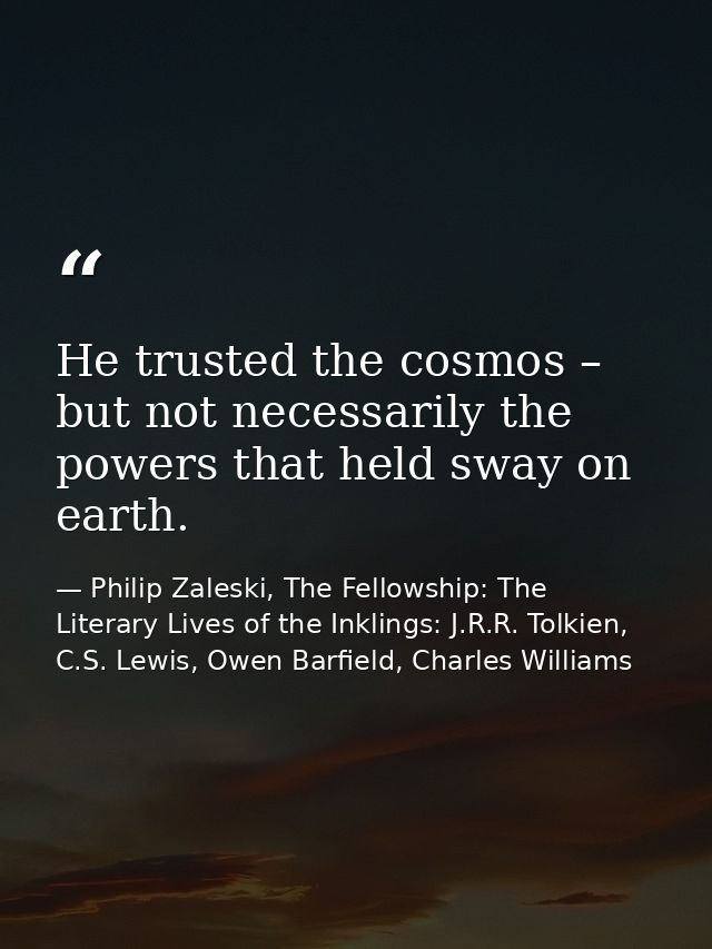 He trusted the cosmos – but not necessarily the powers that held sway on earth. — Philip Zaleski, The Fellowship: The Literary Lives of the Inklings: J.R.R. Tolkien, C.S. Lewis, Owen Barfield, Charles Williams