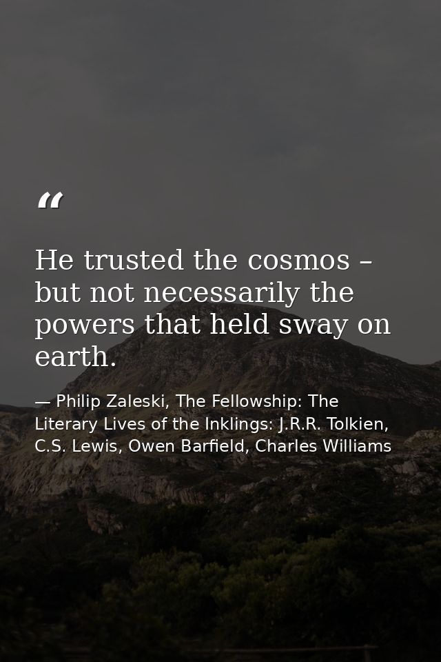He trusted the cosmos – but not necessarily the powers that held sway on earth. — Philip Zaleski, The Fellowship: The Literary Lives of the Inklings: J.R.R. Tolkien, C.S. Lewis, Owen Barfield, Charles Williams