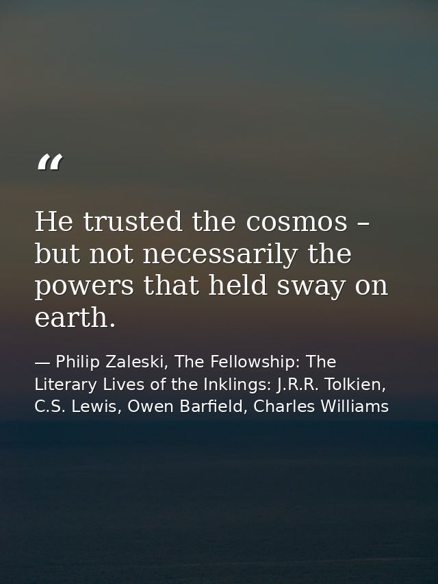 He trusted the cosmos – but not necessarily the powers that held sway on earth. — Philip Zaleski, The Fellowship: The Literary Lives of the Inklings: J.R.R. Tolkien, C.S. Lewis, Owen Barfield, Charles Williams
