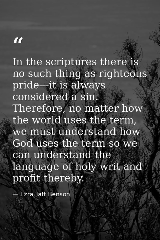 In the scriptures there is no such thing as righteous pride—it is always considered a sin. Therefore, no matter how the  — Ezra Taft Benson