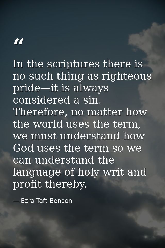 In the scriptures there is no such thing as righteous pride—it is always considered a sin. Therefore, no matter how the  — Ezra Taft Benson
