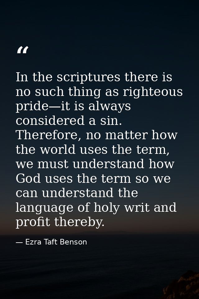 In the scriptures there is no such thing as righteous pride—it is always considered a sin. Therefore, no matter how the  — Ezra Taft Benson