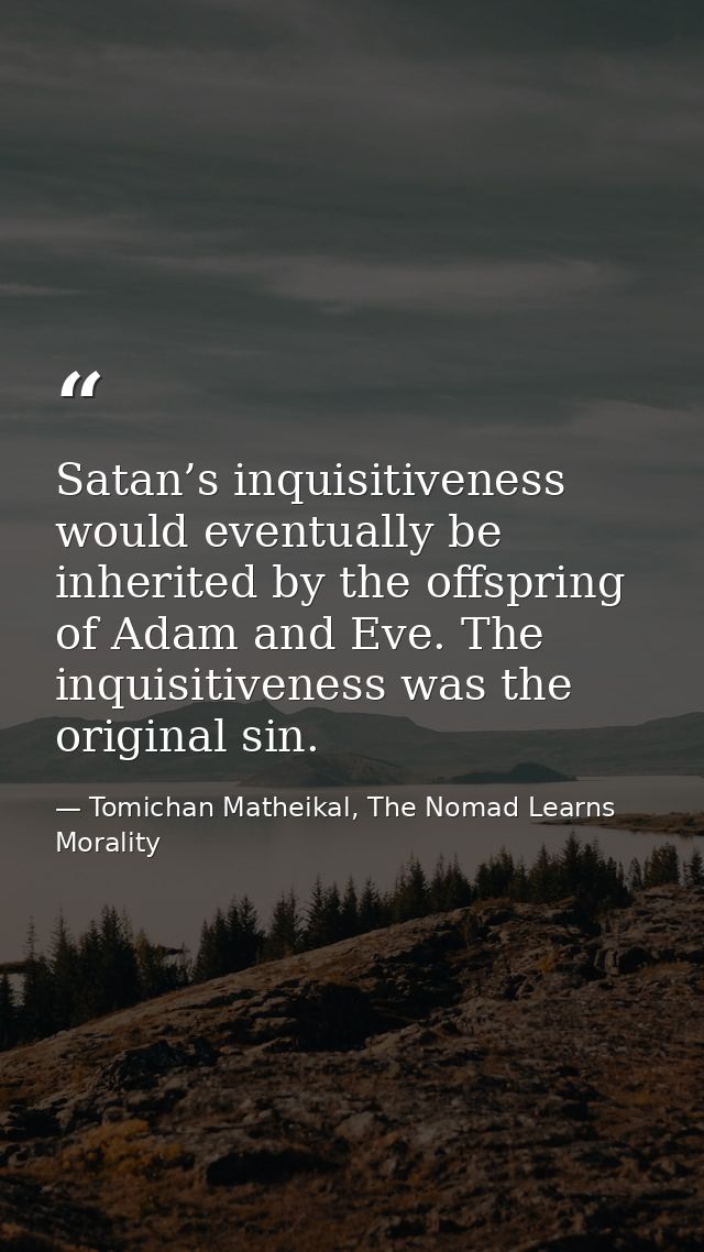 Satan’s inquisitiveness would eventually be inherited by the offspring of Adam and Eve. The inquisitiveness was the orig — Tomichan Matheikal, The Nomad Learns Morality
