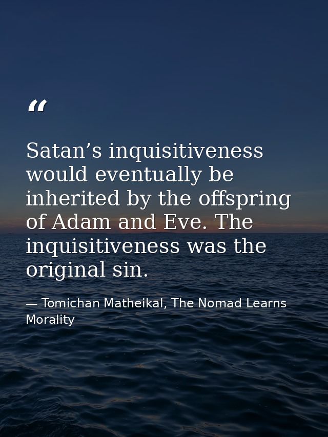 Satan’s inquisitiveness would eventually be inherited by the offspring of Adam and Eve. The inquisitiveness was the orig — Tomichan Matheikal, The Nomad Learns Morality
