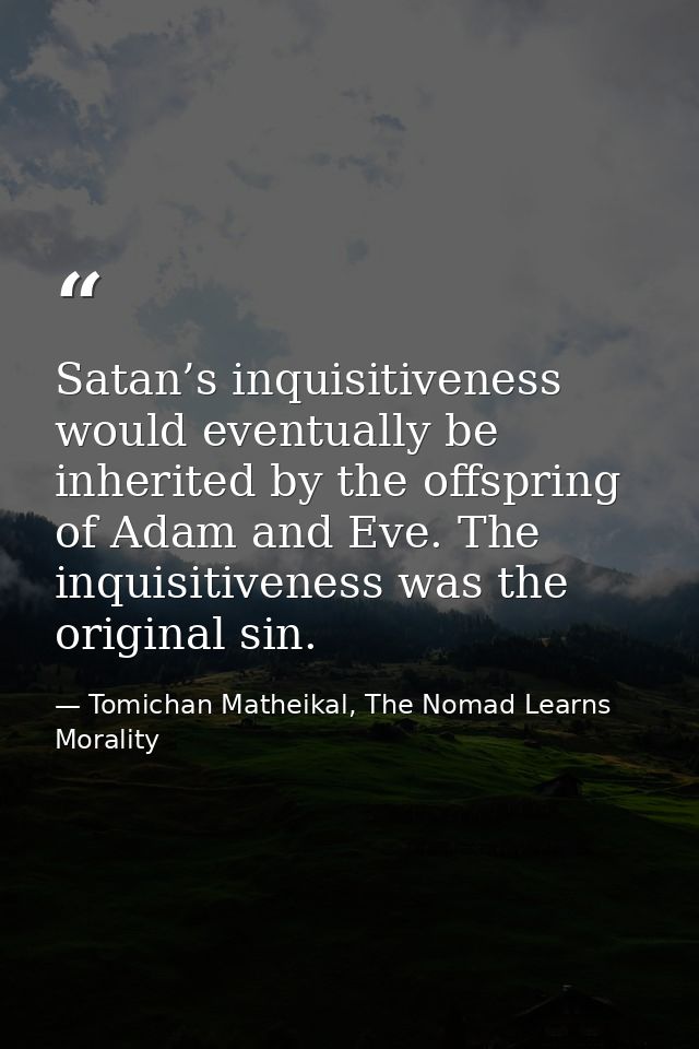 Satan’s inquisitiveness would eventually be inherited by the offspring of Adam and Eve. The inquisitiveness was the orig — Tomichan Matheikal, The Nomad Learns Morality