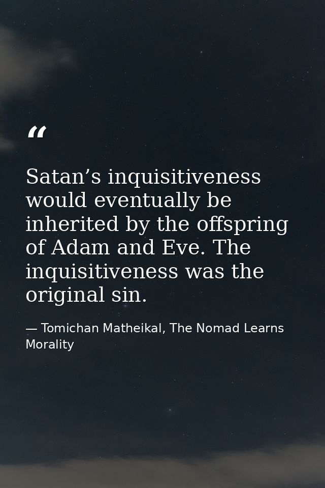 Satan’s inquisitiveness would eventually be inherited by the offspring of Adam and Eve. The inquisitiveness was the orig — Tomichan Matheikal, The Nomad Learns Morality
