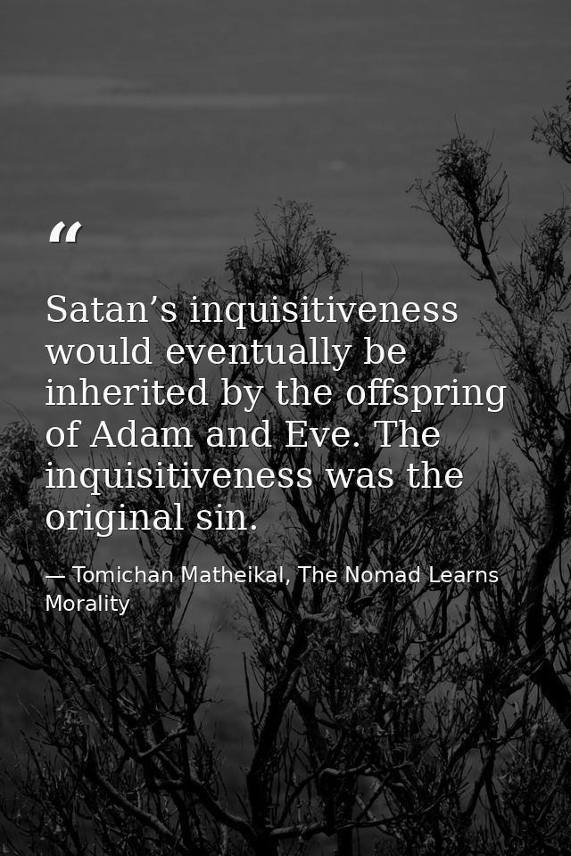Satan’s inquisitiveness would eventually be inherited by the offspring of Adam and Eve. The inquisitiveness was the orig — Tomichan Matheikal, The Nomad Learns Morality