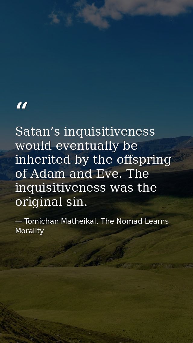 Satan’s inquisitiveness would eventually be inherited by the offspring of Adam and Eve. The inquisitiveness was the orig — Tomichan Matheikal, The Nomad Learns Morality